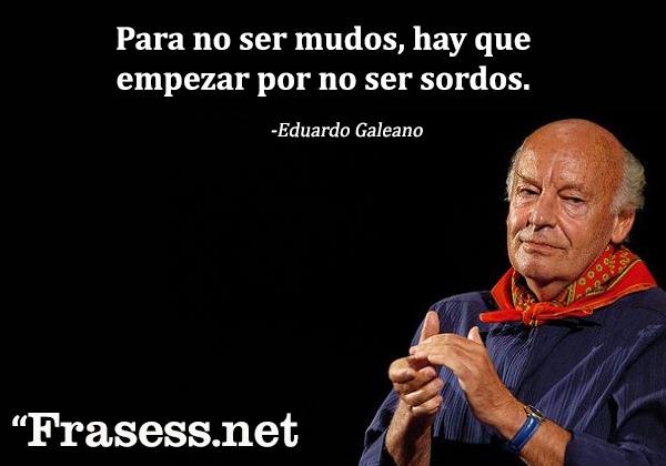 +60 Frases de Eduardo Galeano para Reflexionar - Para no ser mudos, hay que empezar por no ser sordos. 