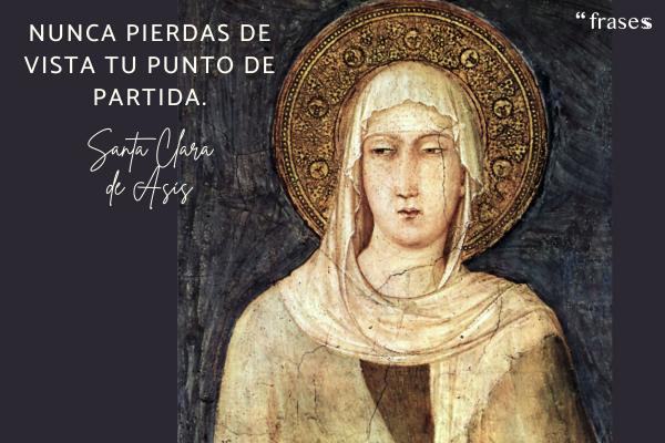 Frases de Santa Clara de Asís - Nunca pierdas de vista tu punto de partida.