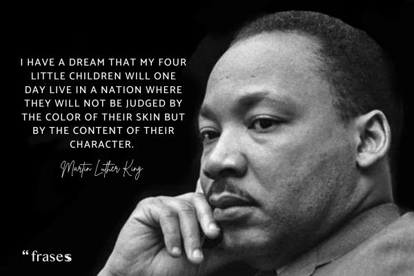 Frases contra el racismo - I have a dream that my four little children will one day live in a nation where they will not be judged by the color of their skin but by the content of their character. 