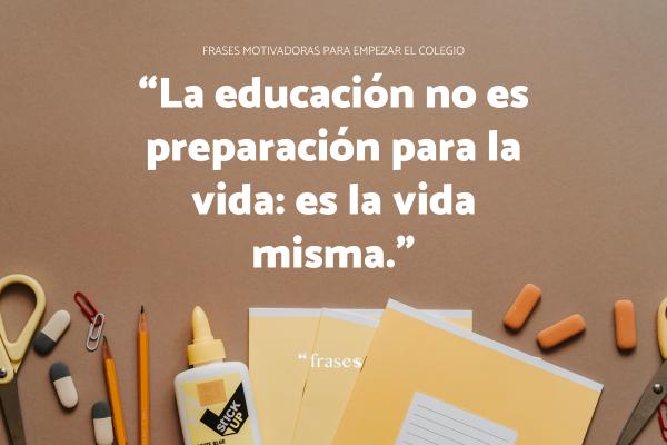 Frases para desear un buen comienzo de curso - La educación no es preparación para la vida: es la vida misma.