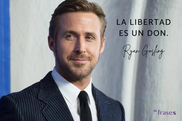 Frases de Ryan Gosling - La libertad es un don.