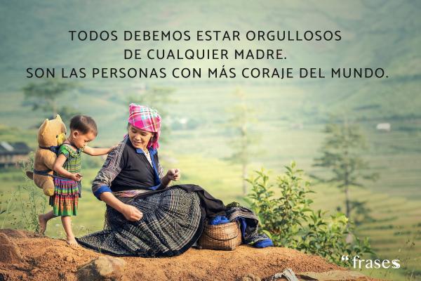 Frases para el Día de la Madre cortas y bonitas - Todos debemos estar orgullosos de cualquier madre. Son las personas con más coraje del mundo. 