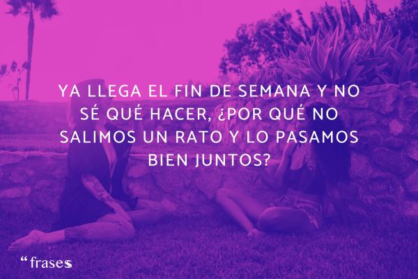 Las mejores frases de fin de semana - Ya llega el fin de semana y no sé qué hacer, ¿por qué no salimos un rato y lo pasamos bien juntos?