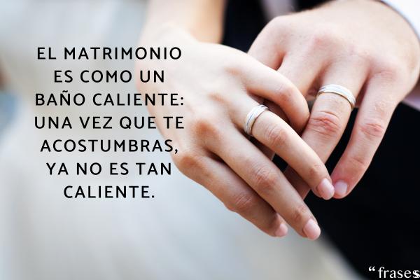 Frases para honrar al matrimonio - El matrimonio es como un baño caliente: una vez que te acostumbras, ya no es tan caliente.
