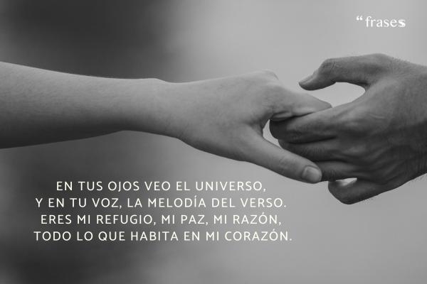 Poemas para el amor de mi vida - En tus ojos veo el universo, 
y en tu voz, la melodía del verso. 
Eres mi refugio, mi paz, mi razón, 
todo lo que habita en mi corazón.