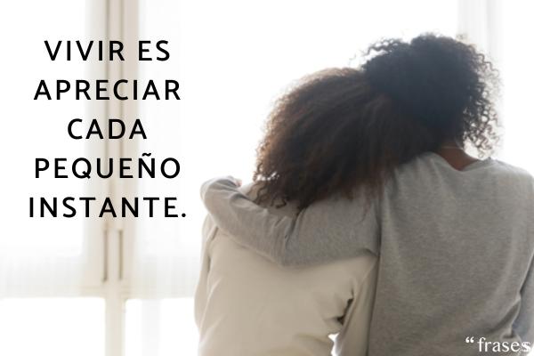 Frases de la vida y el amor para reflexionar - Vivir es apreciar cada pequeño instante.
