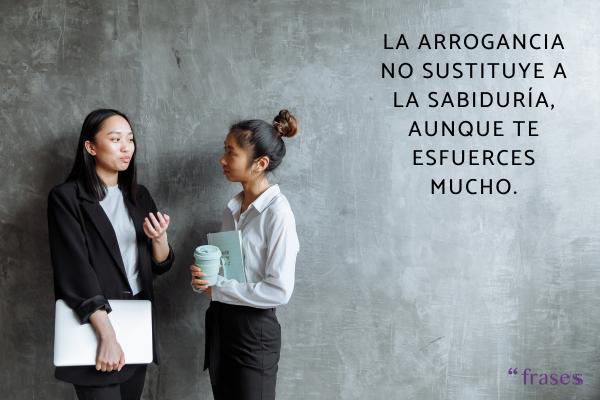 Frases para gente que va de lista - La arrogancia no sustituye a la sabiduría, aunque te esfuerces mucho.