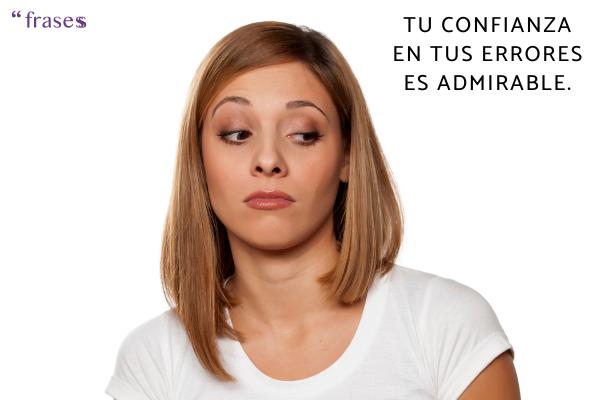 Frases para gente que va de lista - Tu confianza en tus errores es admirable.