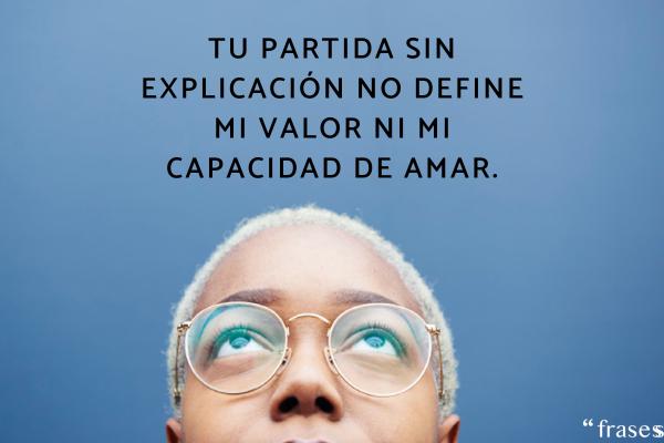 Frases para cuando te dejan sin explicación - Tu partida sin explicación no define mi valor ni mi capacidad de amar.
