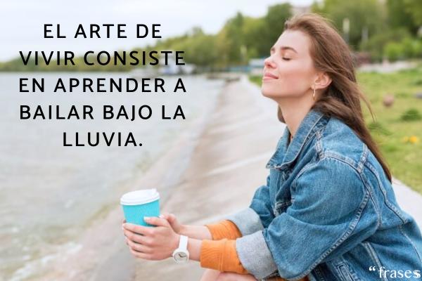 Frases de la vida real - El arte de vivir consiste en aprender a bailar bajo la lluvia.
