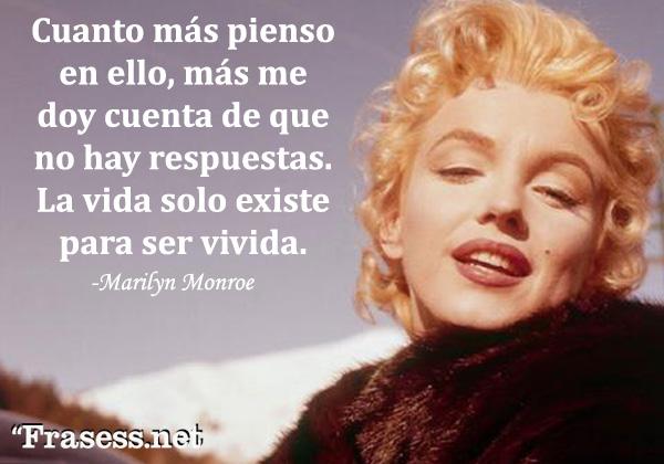 Frases de Marilyn Monroe - Cuanto más pienso en ello, más me doy cuenta de que no hay respuestas. La vida solo existe para ser vivida.