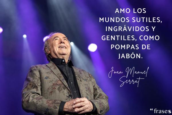 Frases de Joan Manuel Serrat - Amo los mundos sutiles, ingrávidos y gentiles, como pompas de jabón.