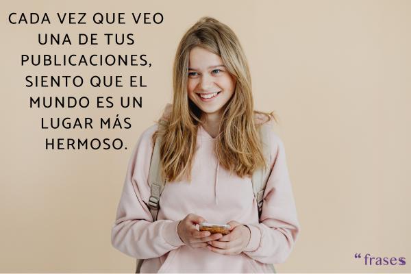 Frases para entrar a una chica por Instagram - Cada vez que veo una de tus publicaciones, siento que el mundo es un lugar más hermoso.