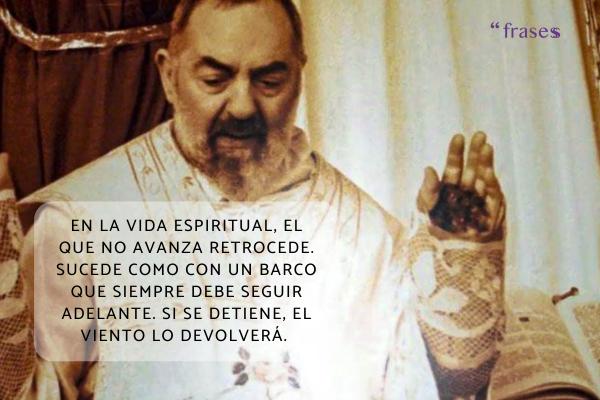 Frases del Padre Pío - En la vida espiritual, el que no avanza retrocede. Sucede como con un barco que siempre debe seguir adelante. Si se detiene, el viento lo devolverá. 