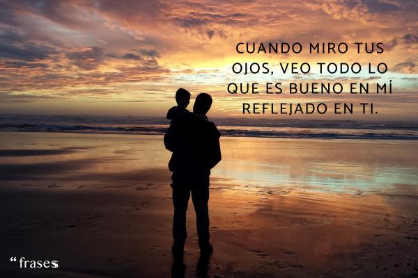 Frases de padres a hijos para reflexionar - Cuando miro tus ojos, veo todo lo que es bueno en mí reflejado en ti.