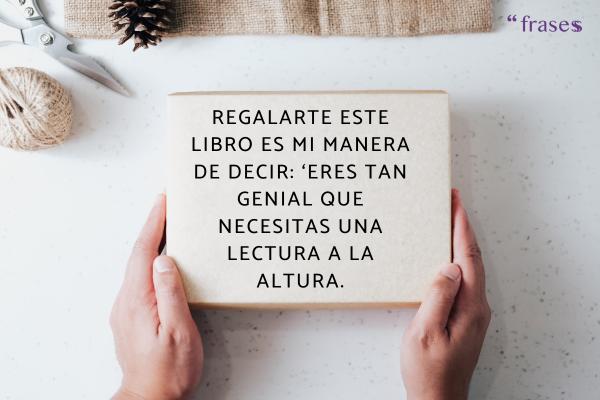 Frases para dedicar un libro regalado - Regalarte este libro es mi manera de decir: ‘Eres tan genial que necesitas una lectura a la altura.