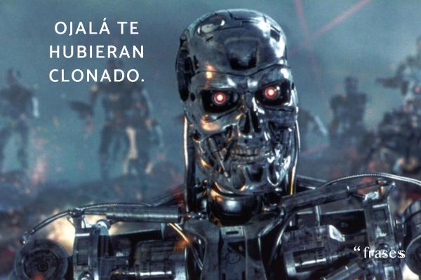 Frases de Terminator - Ojalá te hubieran clonado.