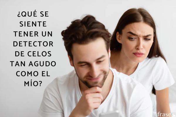 Frases de celos indirectas - ¿Qué se siente tener un detector de celos tan agudo como el mío?
