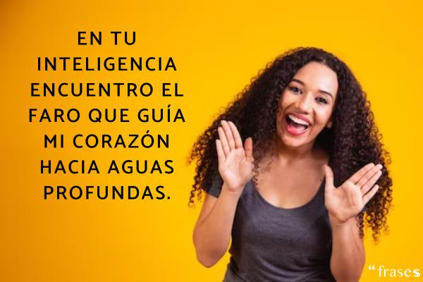 Frases para una mujer bonita - En tu inteligencia encuentro el faro que guía mi corazón hacia aguas profundas.
