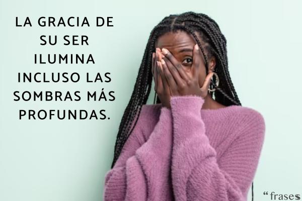 Frases para una mujer bonita - La gracia de su ser ilumina incluso las sombras más profundas.
