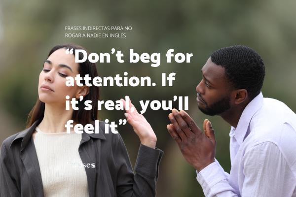 Frases indirectas para no rogar a nadie - Don’t beg for attention. If it’s real, you’ll feel it.