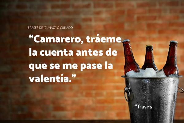 Frases de "cuñao" o cuñado - Camarero, tráeme la cuenta antes de que se me pase la valentía.