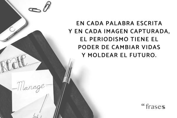 Frases sobre el periodismo - En cada palabra escrita y en cada imagen capturada, el periodismo tiene el poder de cambiar vidas y moldear el futuro.