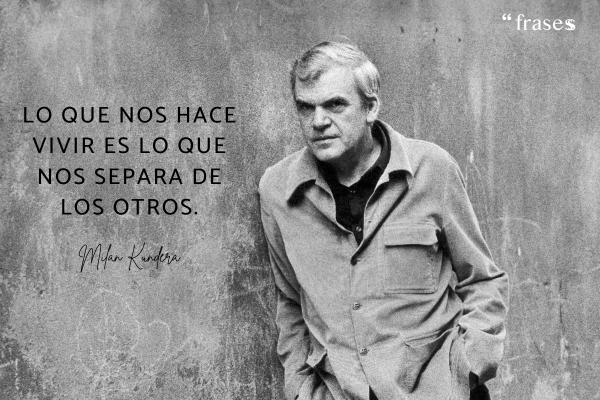 Frases de Milan Kundera - Lo que nos hace vivir es lo que nos separa de los otros.
