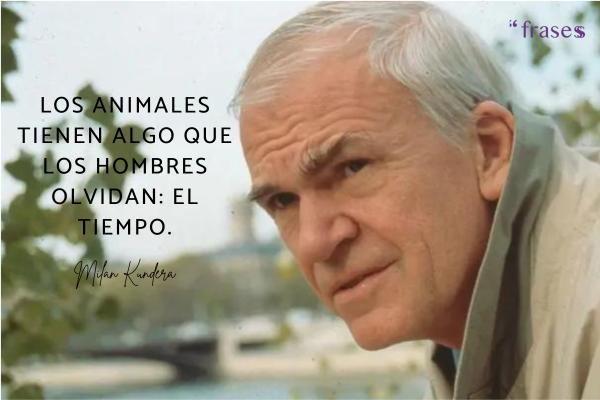 Frases de Milan Kundera - Los animales tienen algo que los hombres olvidan: el tiempo.