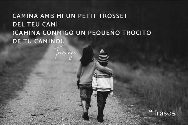 Frases de Txarango traducidas - Camina amb mi un petit trosset del teu camí. (Camina conmigo un pequeño trocito de tu camino).