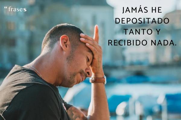 Frases para cuando no le importas a alguien - Jamás he depositado tanto y recibido nada.