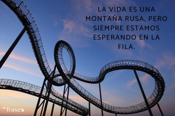 Frases de la vida irónicas - La vida es una montaña rusa, pero siempre estamos esperando en la fila.
