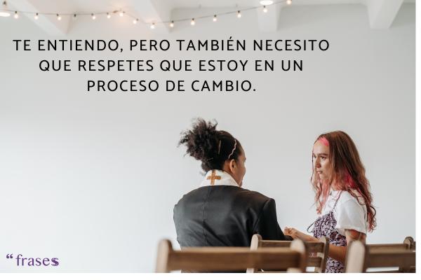 Frases para personas que te echan en cara las cosas - Te entiendo, pero también necesito que respetes que estoy en un proceso de cambio.