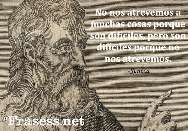 Frases de Séneca - No nos atrevemos a muchas cosas porque son difíciles, pero son difíciles porque no nos atrevemos.