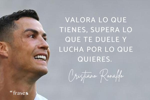 Frases de Cristiano Ronaldo - Valora lo que tienes, supera lo que te duele y lucha por lo que quieres. 