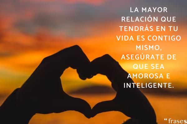 Frases inteligentes de amor - La mayor relación que tendrás en tu vida es contigo mismo, asegúrate de que sea amorosa e inteligente.
