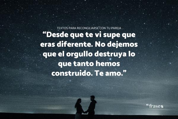Frases de reconciliación de parejas - “Desde que te vi supe que eras diferente. No dejemos que el orgullo destruya lo que tanto hemos construido. Te amo.”