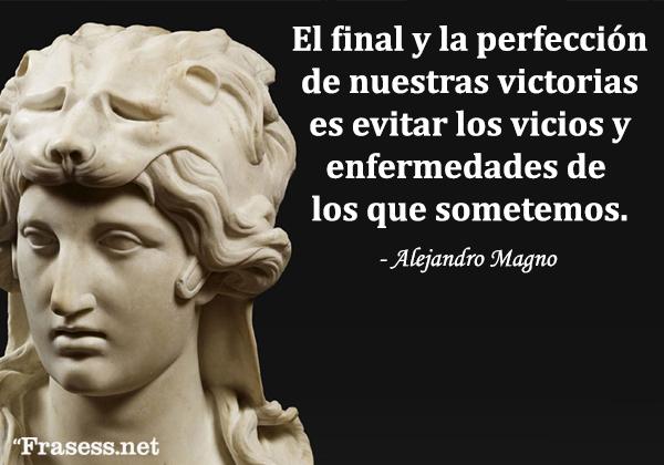 Frases de Alejandro Magno - El final y la perfección de nuestras victorias es evitar los vicios y enfermedades de los que sometemos.