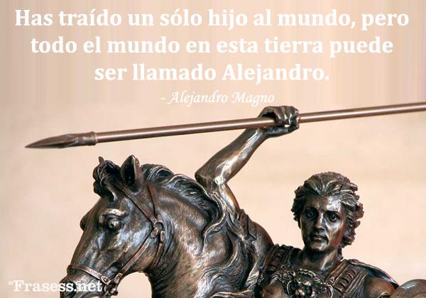 Frases de Alejandro Magno - Has traído un sólo hijo al mundo, pero todo el mundo en esta tierra puede ser llamado Alejandro.