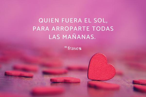 Piropos para mujeres atrevidos - Quien fuera el sol, para arroparte todas las mañanas.