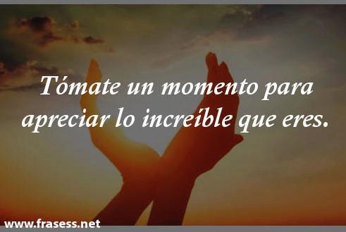Frases de amor propio y superación - Tómate un momento para apreciar lo increíble que eres.