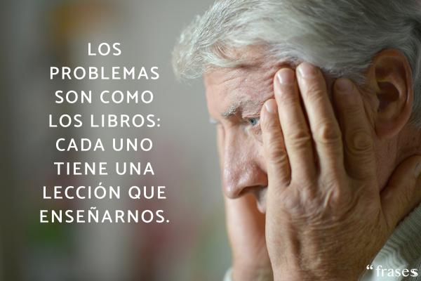 Frases de problemas de la vida - Los problemas son como los libros: cada uno tiene una lección que enseñarnos.