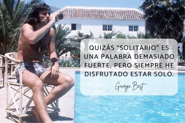 Frases de George Best - Quizás “solitario” es una palabra demasiado fuerte, pero siempre he disfrutado estar solo.