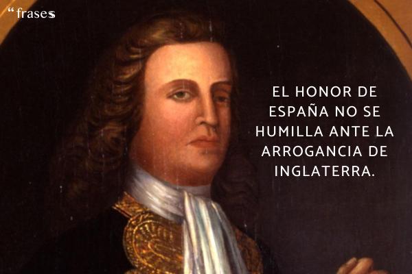 Frases de Blas de Lezo - El honor de España no se humilla ante la arrogancia de Inglaterra.