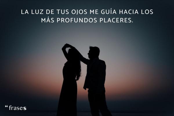 Frases de placer y sexualidad - La luz de tus ojos me guía hacia los más profundos placeres.
