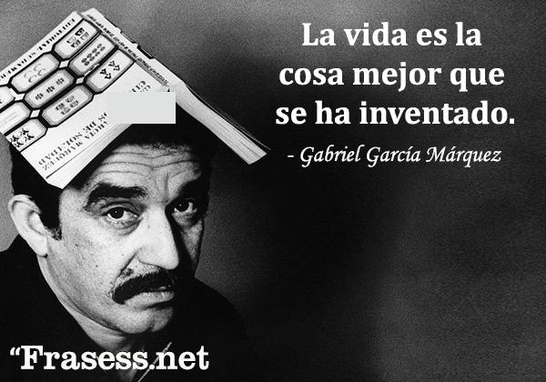 Frases de Gabriel García Márquez - La vida es la cosa mejor que se ha inventado.