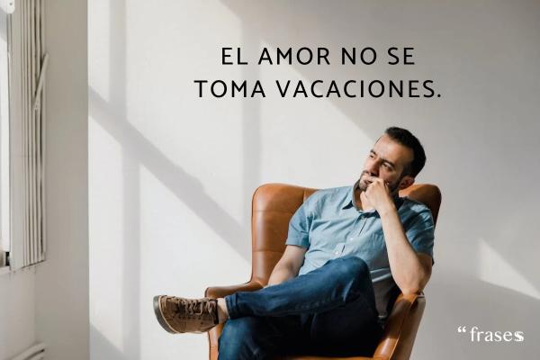 Frases para no perder el tiempo con una persona - El amor no se toma vacaciones.