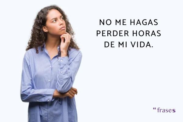 Frases para no perder el tiempo con una persona - No me hagas perder horas de mi vida.