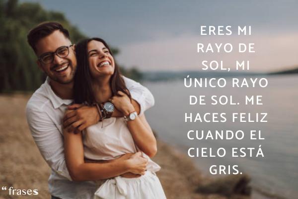 Frases de enamorados para dedicar - “You are my sunshine, my only sunshine. You make me happy when skies are gray”. - Eres mi rayo de sol, mi único rayo de sol. Me haces feliz cuando el cielo está gris.