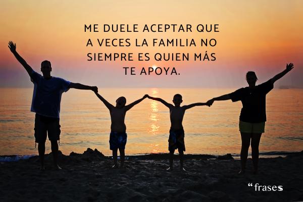 Frases para alguien que te ha decepcionado - Me duele aceptar que a veces la familia no siempre es quien más te apoya.